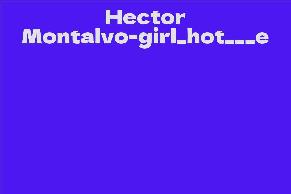 Hector Montalvo-girl_hot___e - Facts, Bio, Career, Net Worth | AidWiki